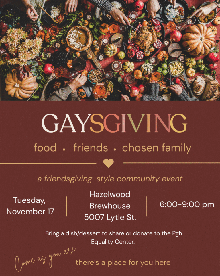 GaysGiving poster: food, friends, chosen family. Tuesday, November 17, 6:00-9:00 pm at Hazelwood Brewhouse, 5007 Lytle St. Bring a dish or dessert to share or donate to the Pittsburgh Equality Center.